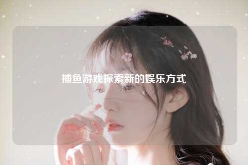 捕鱼游戏探索新的娱乐方式