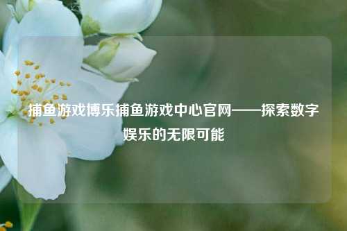 捕鱼游戏博乐捕鱼游戏中心官网——探索数字娱乐的无限可能