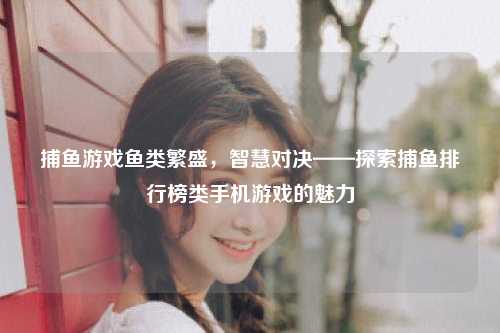 捕鱼游戏鱼类繁盛，智慧对决——探索捕鱼排行榜类手机游戏的魅力