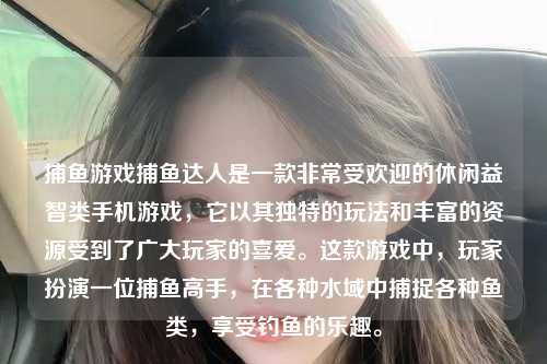 捕鱼游戏捕鱼达人是一款非常受欢迎的休闲益智类手机游戏，它以其独特的玩法和丰富的资源受到了广大玩家的喜爱。这款游戏中，玩家扮演一位捕鱼高手，在各种水域中捕捉各种鱼类，享受钓鱼的乐趣。