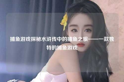 捕鱼游戏探秘水浒传中的捕鱼之旅——一款独特的捕鱼游戏
