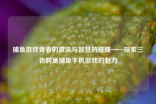 捕鱼游戏青春的激流与智慧的碰撞——探索三色鳄鱼捕鱼手机游戏的魅力