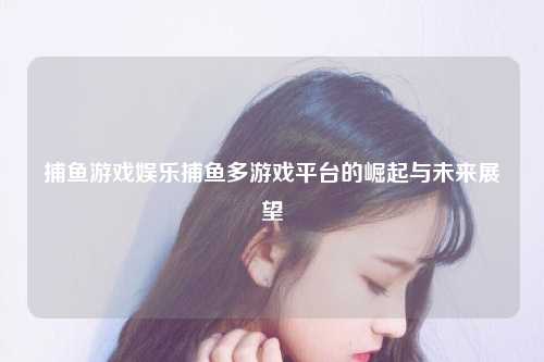 捕鱼游戏娱乐捕鱼多游戏平台的崛起与未来展望