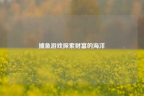 捕鱼游戏探索财富的海洋