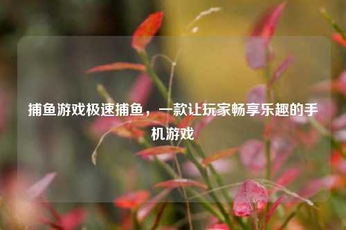 捕鱼游戏极速捕鱼，一款让玩家畅享乐趣的手机游戏
