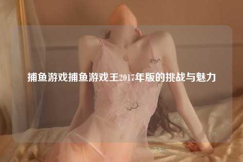 捕鱼游戏捕鱼游戏王2017年版的挑战与魅力