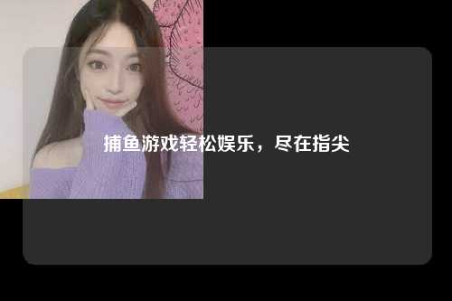 捕鱼游戏轻松娱乐，尽在指尖