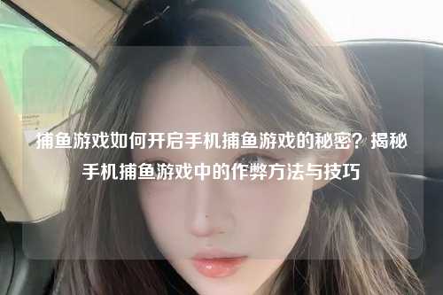 捕鱼游戏如何开启手机捕鱼游戏的秘密？揭秘手机捕鱼游戏中的作弊方法与技巧