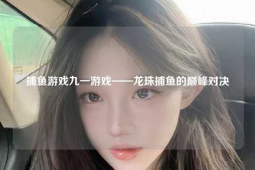 捕鱼游戏九一游戏——龙珠捕鱼的巅峰对决