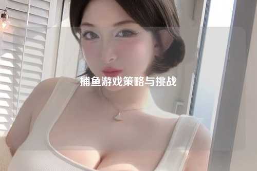 捕鱼游戏策略与挑战