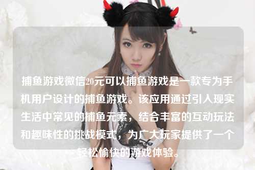 捕鱼游戏微信20元可以捕鱼游戏是一款专为手机用户设计的捕鱼游戏。该应用通过引入现实生活中常见的捕鱼元素，结合丰富的互动玩法和趣味性的挑战模式，为广大玩家提供了一个轻松愉快的游戏体验。