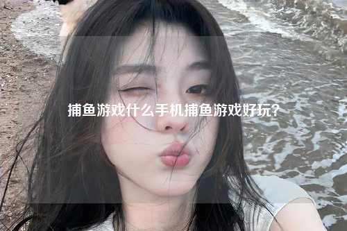 捕鱼游戏什么手机捕鱼游戏好玩？