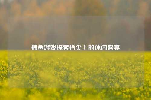 捕鱼游戏探索指尖上的休闲盛宴