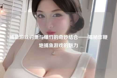 捕鱼游戏钓鱼与爆竹的奇妙结合——揭秘炸鞭炮捕鱼游戏的魅力