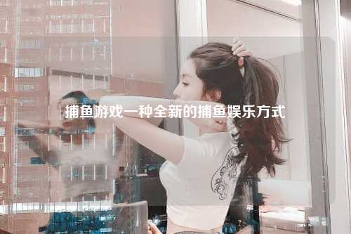 捕鱼游戏一种全新的捕鱼娱乐方式
