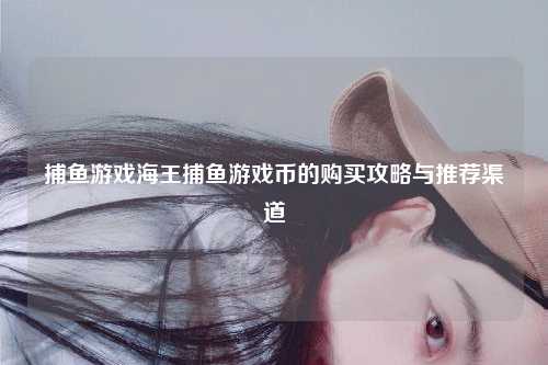 捕鱼游戏海王捕鱼游戏币的购买攻略与推荐渠道