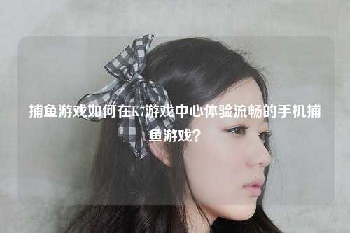 捕鱼游戏如何在K7游戏中心体验流畅的手机捕鱼游戏？
