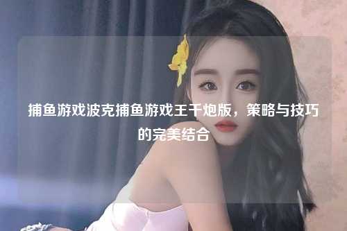 捕鱼游戏波克捕鱼游戏王千炮版，策略与技巧的完美结合