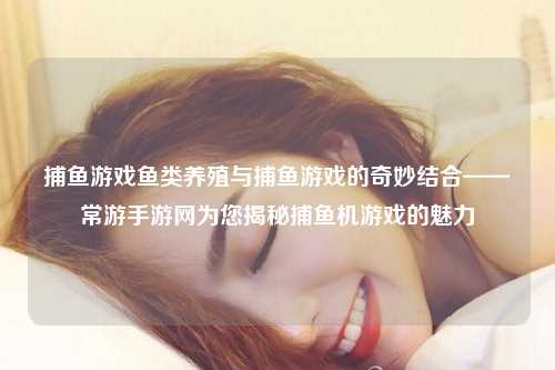 捕鱼游戏鱼类养殖与捕鱼游戏的奇妙结合——常游手游网为您揭秘捕鱼机游戏的魅力