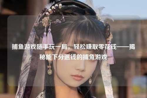 捕鱼游戏随手玩一局，轻松赚取零花钱——揭秘能下分退钱的捕鱼游戏