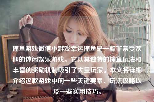 捕鱼游戏微信小游戏幸运捕鱼是一款非常受欢迎的休闲娱乐游戏。它以其独特的捕鱼玩法和丰富的奖励机制吸引了大量玩家。本文将详细介绍这款游戏中的一些关键要素、玩法攻略以及一些实用技巧。