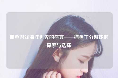 捕鱼游戏海洋世界的盛宴——捕鱼下分游戏的探索与选择