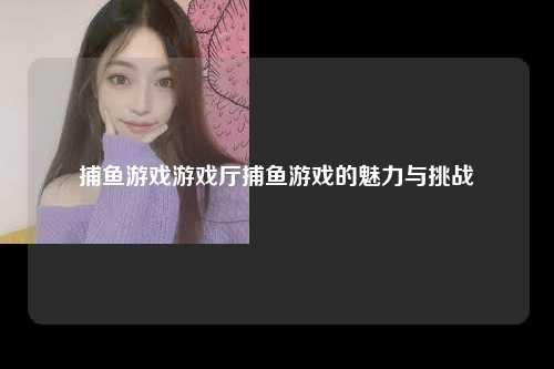 捕鱼游戏游戏厅捕鱼游戏的魅力与挑战