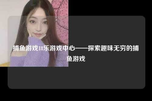 捕鱼游戏18乐游戏中心——探索趣味无穷的捕鱼游戏