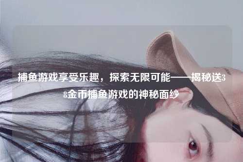 捕鱼游戏享受乐趣，探索无限可能——揭秘送38金币捕鱼游戏的神秘面纱