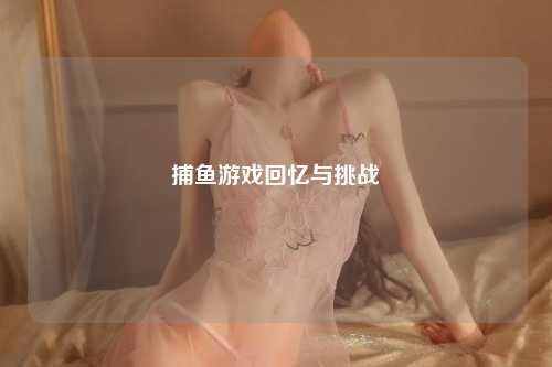 捕鱼游戏回忆与挑战