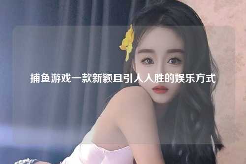捕鱼游戏一款新颖且引人入胜的娱乐方式