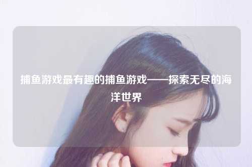 捕鱼游戏最有趣的捕鱼游戏——探索无尽的海洋世界
