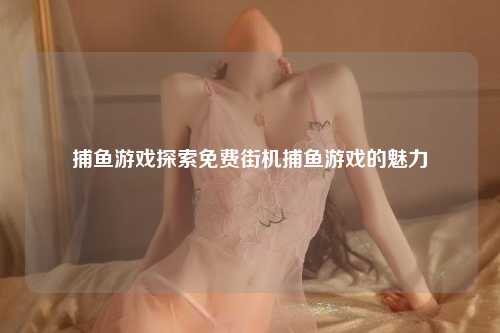 捕鱼游戏探索免费街机捕鱼游戏的魅力