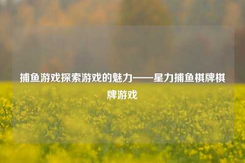 捕鱼游戏探索游戏的魅力——星力捕鱼棋牌棋牌游戏
