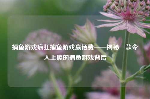 捕鱼游戏疯狂捕鱼游戏赢话费——揭秘一款令人上瘾的捕鱼游戏背后