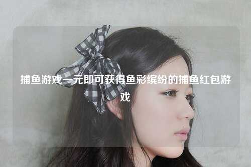 捕鱼游戏一元即可获得鱼彩缤纷的捕鱼红包游戏