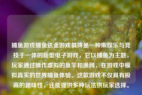 捕鱼游戏捕鱼送金游戏棋牌是一种集娱乐与竞技于一体的新型电子游戏，它以捕鱼为主题，玩家通过操作虚拟的鱼竿和渔网，在游戏中模拟真实的世界捕鱼体验。这款游戏不仅具有极高的趣味性，还能提供多种玩法供玩家选择。