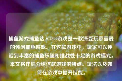 捕鱼游戏捕鱼达人4399游戏是一款深受玩家喜爱的休闲捕鱼游戏。在这款游戏中，玩家可以体验到丰富的捕鱼乐趣和挑战性十足的游戏模式。本文将详细介绍这款游戏的特点、玩法以及如何在游戏中提升技能。