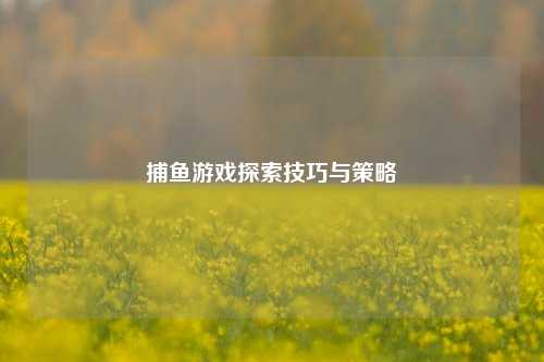 捕鱼游戏探索技巧与策略