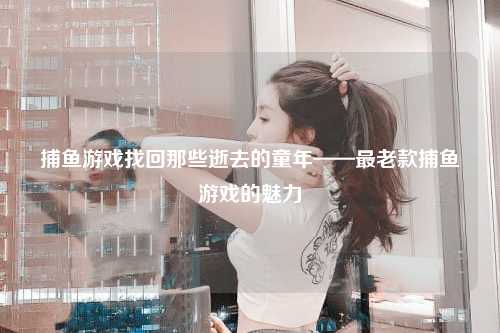 捕鱼游戏找回那些逝去的童年——最老款捕鱼游戏的魅力