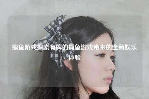 捕鱼游戏探索有牌的捕鱼游戏带来的全新娱乐体验