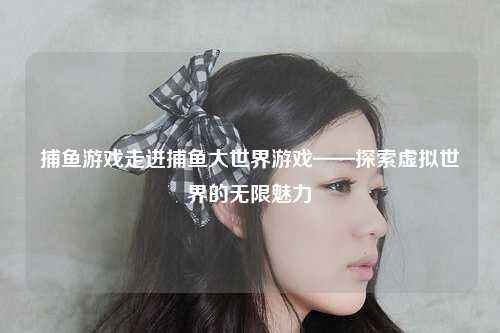 捕鱼游戏走进捕鱼大世界游戏——探索虚拟世界的无限魅力