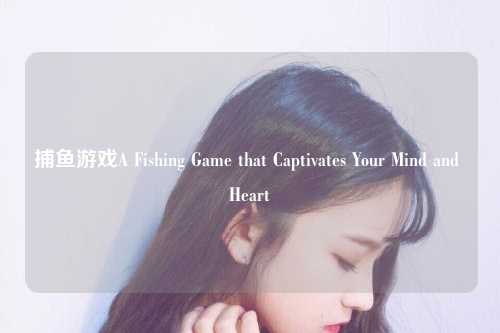 捕鱼游戏A Fishing Game that Captivates Your Mind and Heart