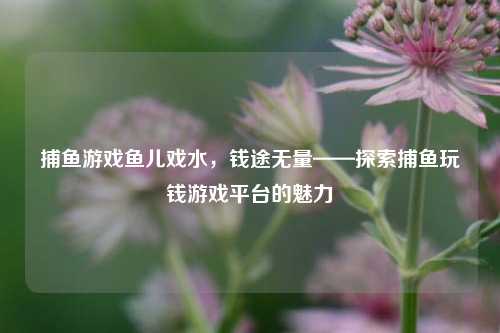 捕鱼游戏鱼儿戏水，钱途无量——探索捕鱼玩钱游戏平台的魅力