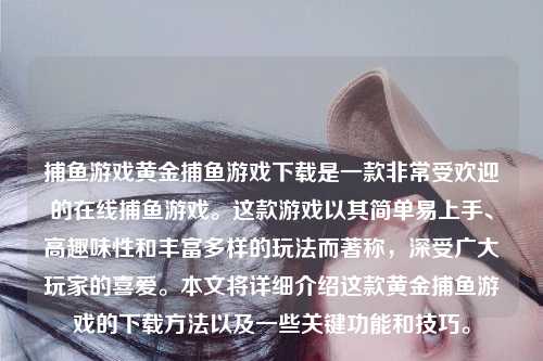 捕鱼游戏黄金捕鱼游戏下载是一款非常受欢迎的在线捕鱼游戏。这款游戏以其简单易上手、高趣味性和丰富多样的玩法而著称，深受广大玩家的喜爱。本文将详细介绍这款黄金捕鱼游戏的下载方法以及一些关键功能和技巧。