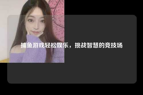 捕鱼游戏轻松娱乐，挑战智慧的竞技场