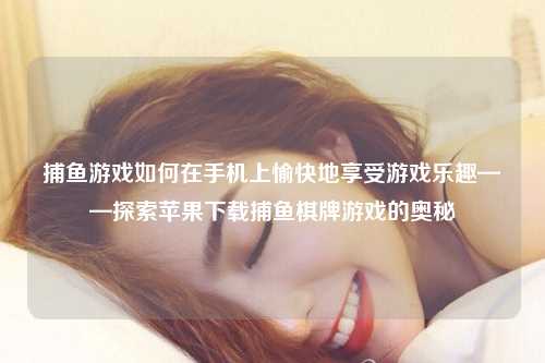 捕鱼游戏如何在手机上愉快地享受游戏乐趣——探索苹果下载捕鱼棋牌游戏的奥秘