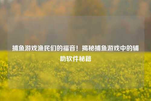 捕鱼游戏渔民们的福音！揭秘捕鱼游戏中的辅助软件秘籍