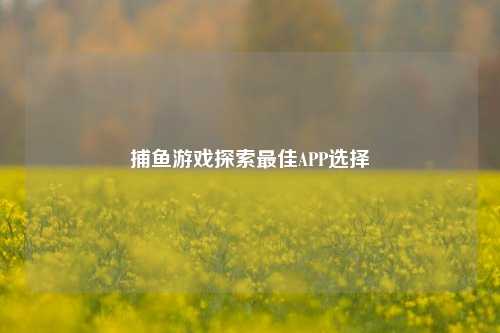 捕鱼游戏探索最佳APP选择