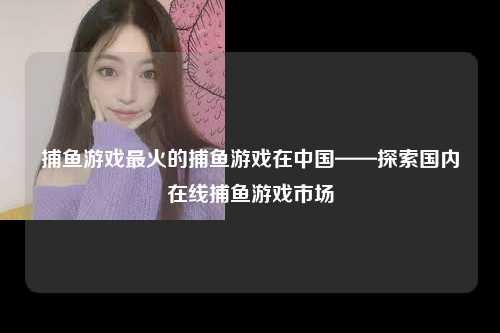 捕鱼游戏最火的捕鱼游戏在中国——探索国内在线捕鱼游戏市场